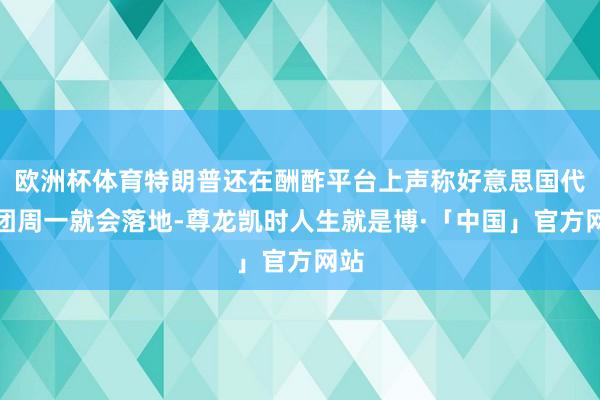 欧洲杯体育特朗普还在酬酢平台上声称好意思国代表团周一就会落地-尊龙凯时人生就是博·「中国」官方网站