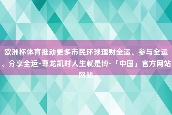 欧洲杯体育推动更多市民环球理财全运、参与全运、分享全运-尊龙凯时人生就是博·「中国」官方网站