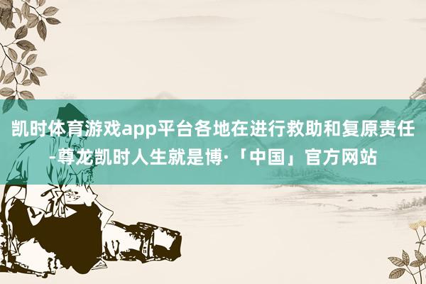 凯时体育游戏app平台各地在进行救助和复原责任-尊龙凯时人生就是博·「中国」官方网站