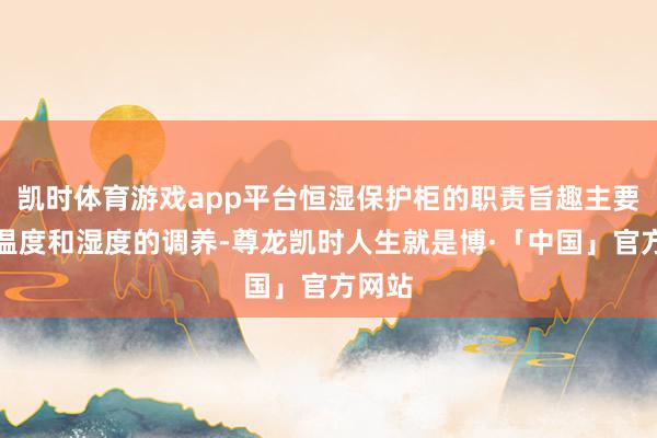 凯时体育游戏app平台恒湿保护柜的职责旨趣主要基于温度和湿度的调养-尊龙凯时人生就是博·「中国」官方网站