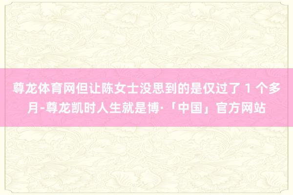 尊龙体育网但让陈女士没思到的是仅过了 1 个多月-尊龙凯时人生就是博·「中国」官方网站