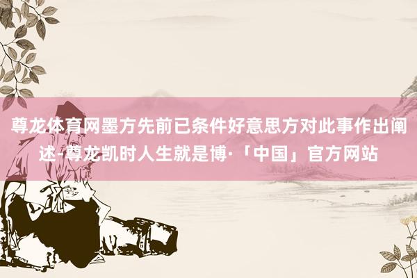 尊龙体育网墨方先前已条件好意思方对此事作出阐述-尊龙凯时人生就是博·「中国」官方网站