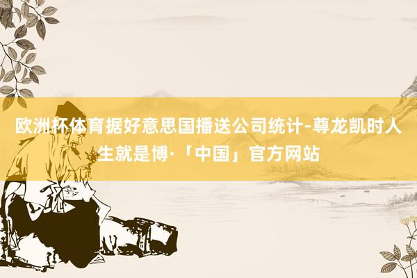 欧洲杯体育据好意思国播送公司统计-尊龙凯时人生就是博·「中国」官方网站