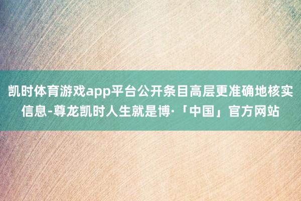 凯时体育游戏app平台公开条目高层更准确地核实信息-尊龙凯时人生就是博·「中国」官方网站
